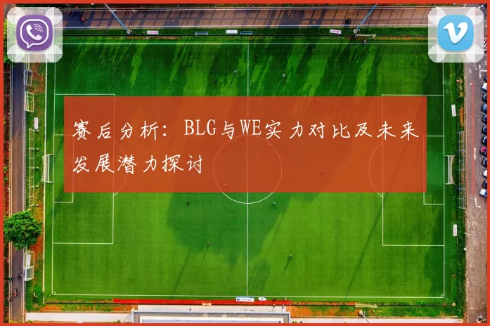 赛后分析：BLG与WE实力对比及未来发展潜力探讨