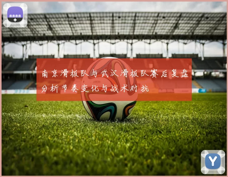 南京滑板队与武汉滑板队赛后复盘分析节奏变化与战术对抗