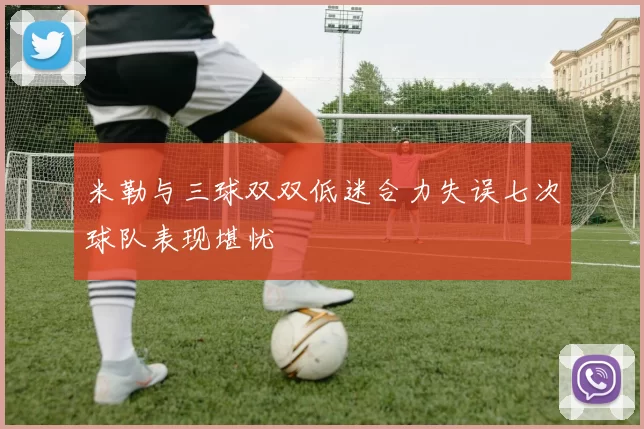 米勒与三球双双低迷合力失误七次球队表现堪忧