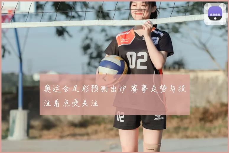 奥运会足彩预测出炉 赛事走势与投注看点受关注