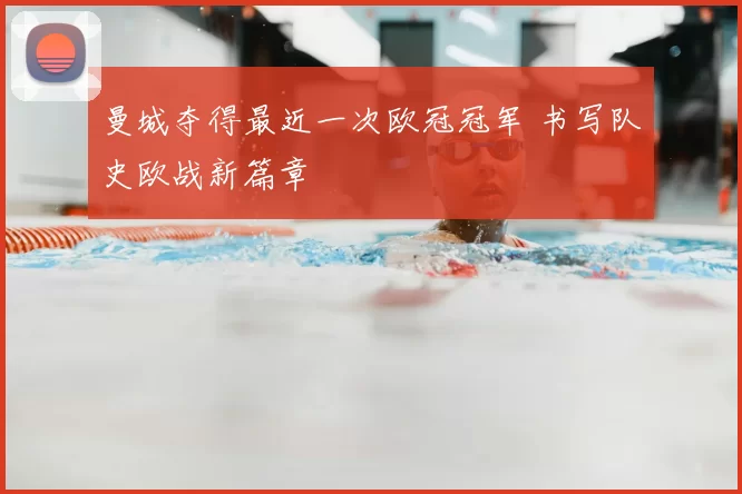 曼城夺得最近一次欧冠冠军 书写队史欧战新篇章