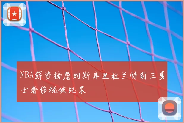 NBA薪资榜詹姆斯库里杜兰特前三勇士奢侈税破纪录