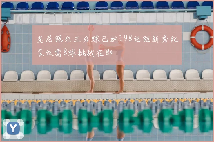 克尼佩尔三分球已达198记距新秀纪录仅需8球挑战在即