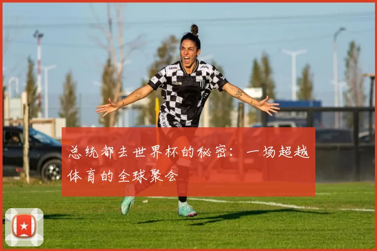 总统都去世界杯的秘密:一场超越体育的全球聚会