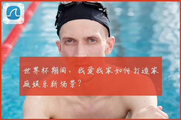 世界杯期间，我爱我家如何打造家庭娱乐新场景？