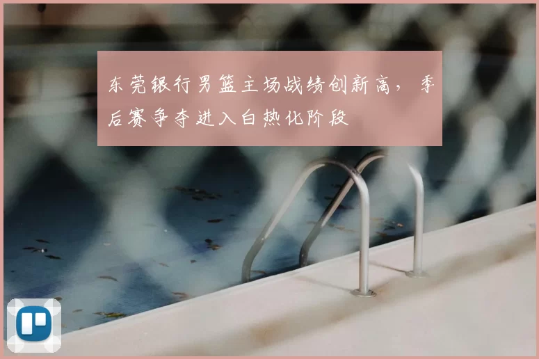 东莞银行男篮主场战绩创新高，季后赛争夺进入白热化阶段