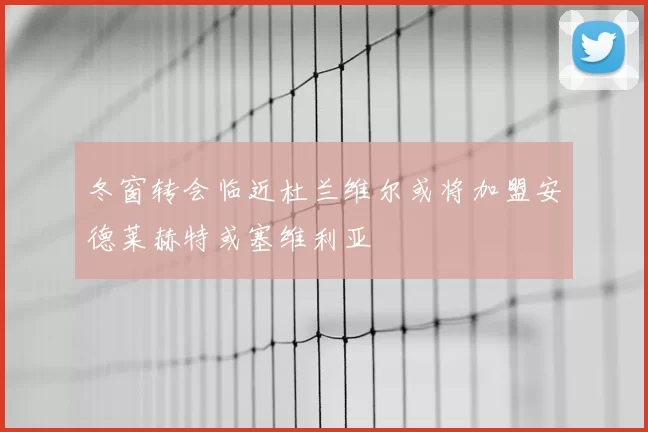冬窗转会临近杜兰维尔或将加盟安德莱赫特或塞维利亚
