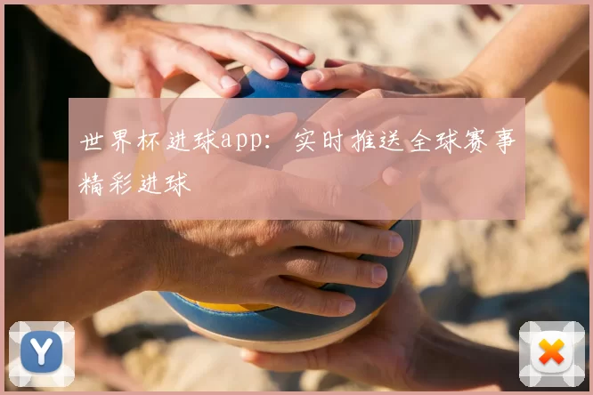 世界杯进球app：实时推送全球赛事精彩进球