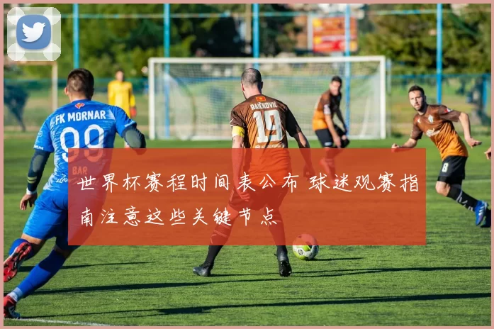 世界杯赛程时间表公布 球迷观赛指南注意这些关键节点