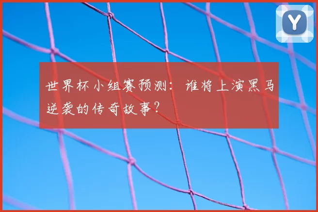 世界杯小组赛预测：谁将上演黑马逆袭的传奇故事？