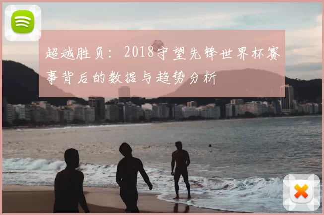 超越胜负：2018守望先锋世界杯赛事背后的数据与趋势分析