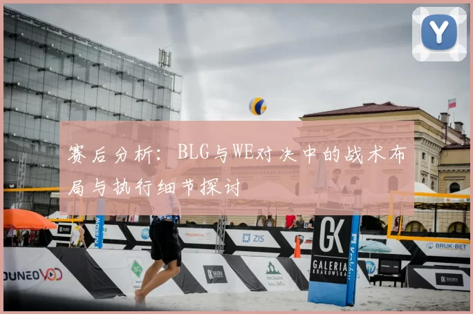 赛后分析:BLG与WE对决中的战术布局与执行细节探讨