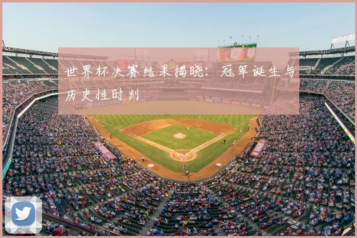 世界杯决赛结果揭晓：冠军诞生与历史性时刻