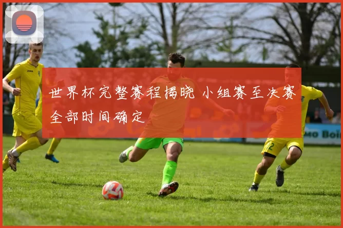 世界杯完整赛程揭晓 小组赛至决赛全部时间确定