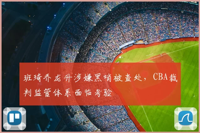 班琦乔龙升涉嫌黑哨被查处，CBA裁判监管体系面临考验