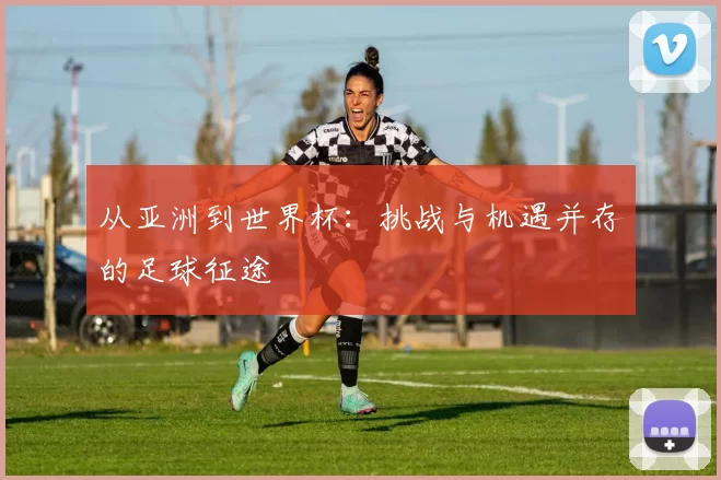 从亚洲到世界杯：挑战与机遇并存的足球征途