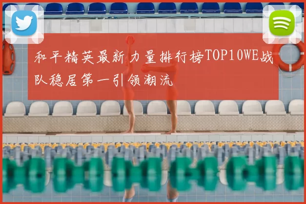 和平精英最新力量排行榜TOP10WE战队稳居第一引领潮流