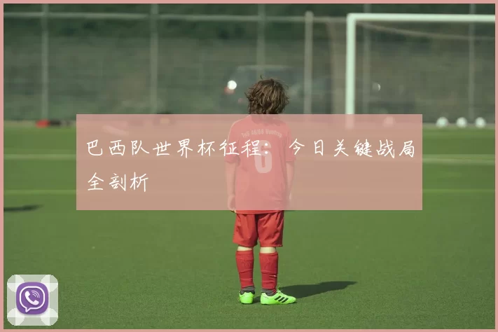 巴西队世界杯征程：今日关键战局全剖析