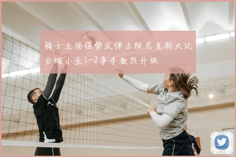 骑士主场强势反弹击败尼克斯大比分缩小至1-2争夺激烈升级