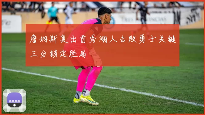 詹姆斯复出首秀湖人击败勇士关键三分锁定胜局