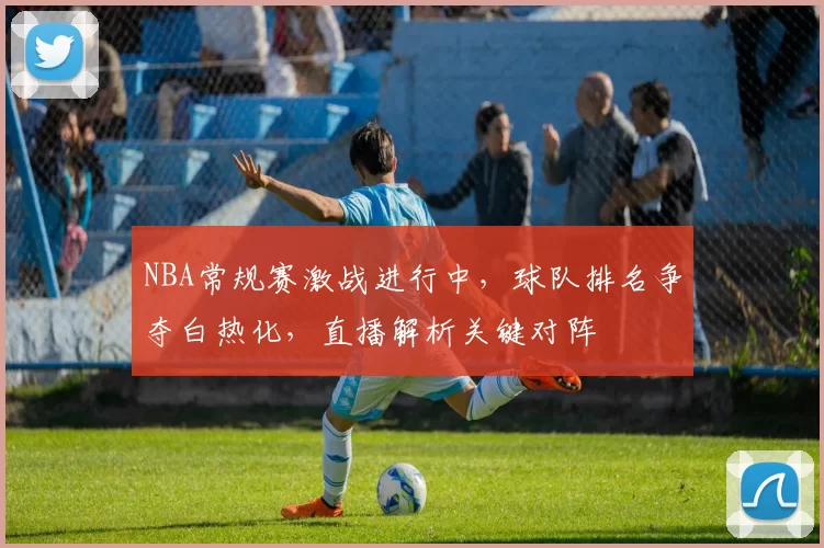 NBA常规赛激战进行中，球队排名争夺白热化，直播解析关键对阵