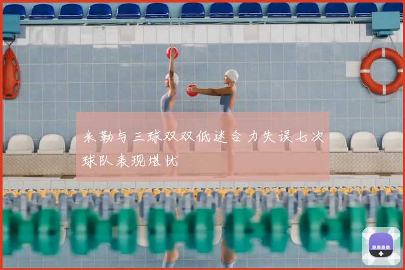 米勒与三球双双低迷合力失误七次球队表现堪忧