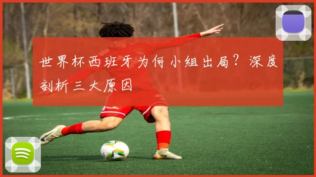 世界杯西班牙为何小组出局？深度剖析三大原因