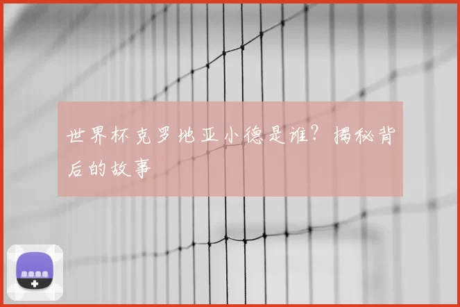世界杯克罗地亚小德是谁？揭秘背后的故事