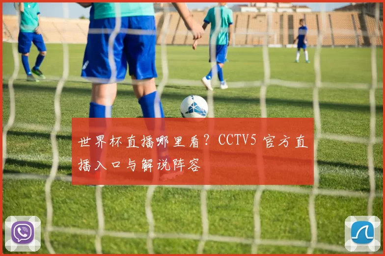 世界杯直播哪里看？CCTV5 官方直播入口与解说阵容