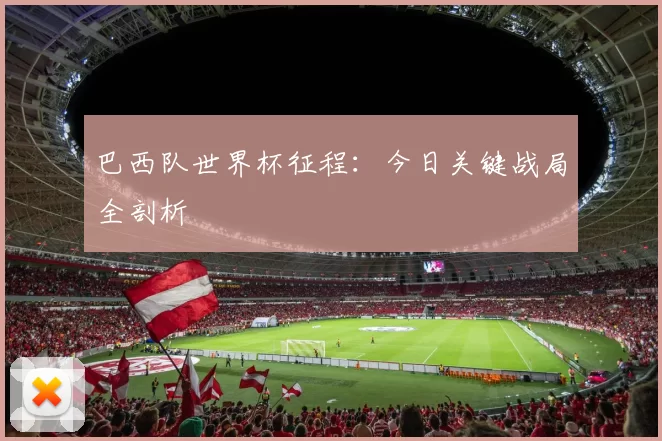 巴西队世界杯征程:今日关键战局全剖析