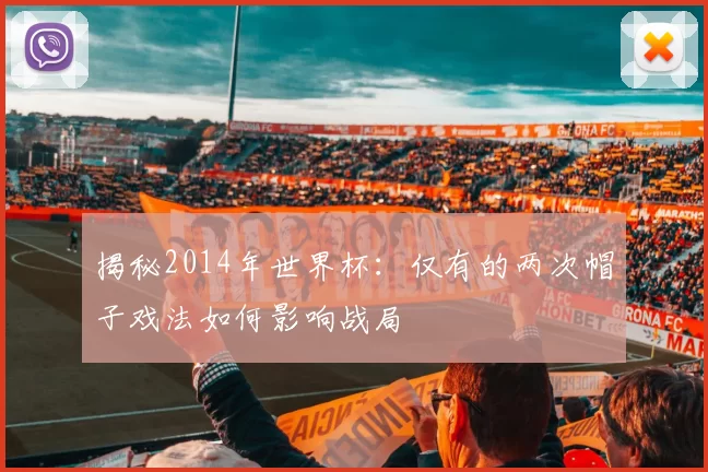 揭秘2014年世界杯：仅有的两次帽子戏法如何影响战局