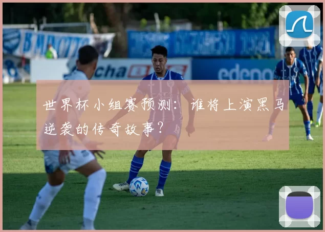 世界杯小组赛预测：谁将上演黑马逆袭的传奇故事？