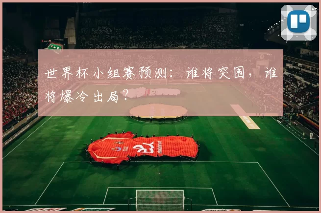 世界杯小组赛预测：谁将突围，谁将爆冷出局？
