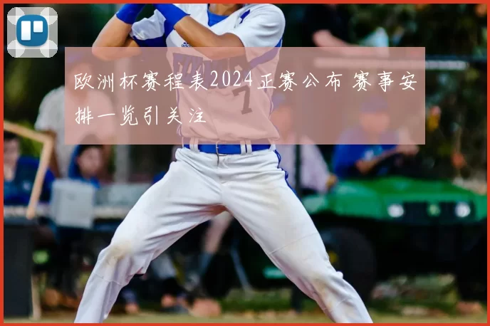欧洲杯赛程表2024正赛公布 赛事安排一览引关注
