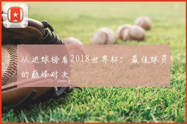 从进球榜看2018世界杯：最佳球员的巅峰对决