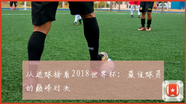 从进球榜看2018世界杯：最佳球员的巅峰对决