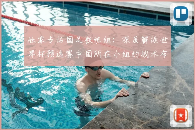 独家专访国足教练组：深度解读世界杯预选赛中国所在小组的战术布局