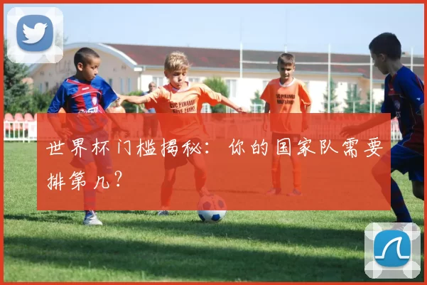 世界杯门槛揭秘：你的国家队需要排第几？