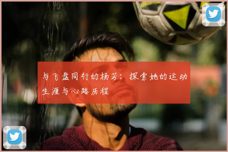 与飞盘同行的杨芳：探索她的运动生涯与心路历程