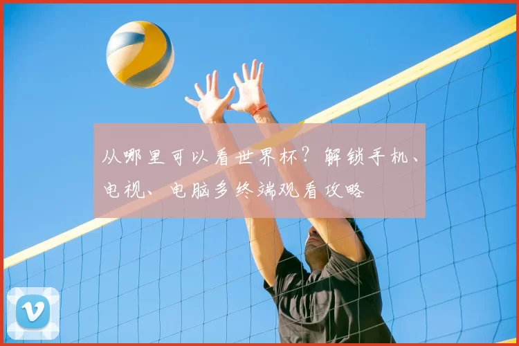 从哪里可以看世界杯？解锁手机、电视、电脑多终端观看攻略
