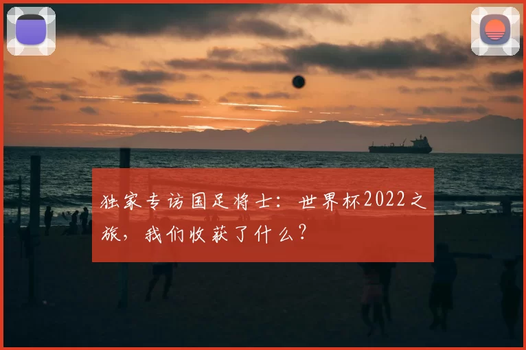 独家专访国足将士：世界杯2022之旅，我们收获了什么？