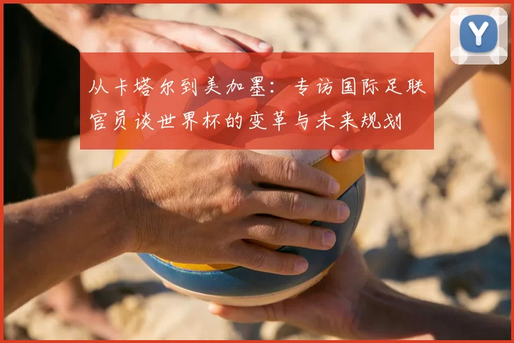 从卡塔尔到美加墨：专访国际足联官员谈世界杯的变革与未来规划