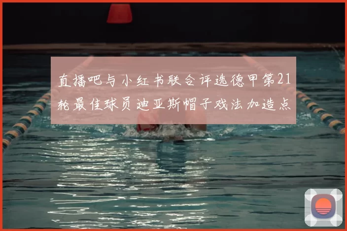 直播吧与小红书联合评选德甲第21轮最佳球员迪亚斯帽子戏法加造点独造五球