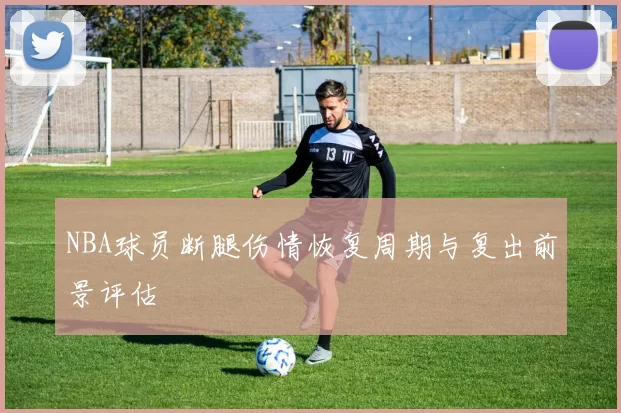 NBA球员断腿伤情恢复周期与复出前景评估