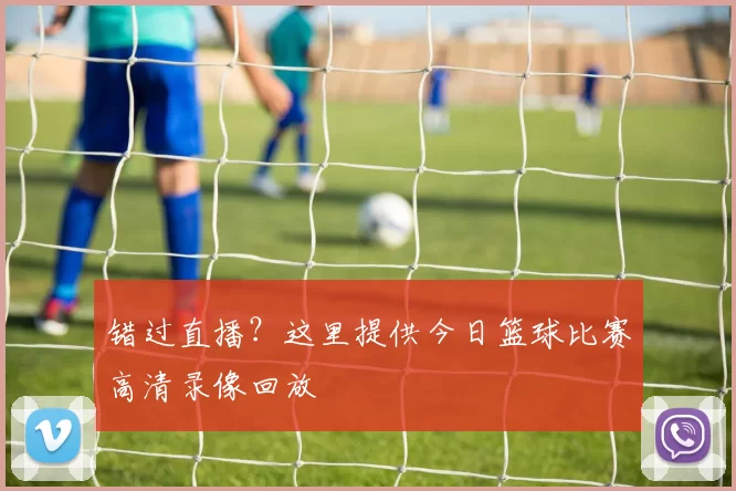 错过直播？这里提供今日篮球比赛高清录像回放