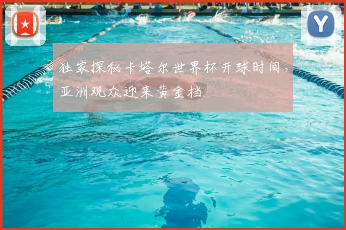 独家探秘卡塔尔世界杯开球时间，亚洲观众迎来黄金档