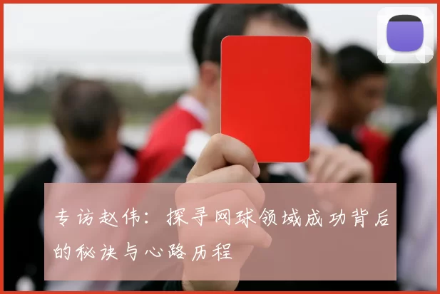 专访赵伟：探寻网球领域成功背后的秘诀与心路历程