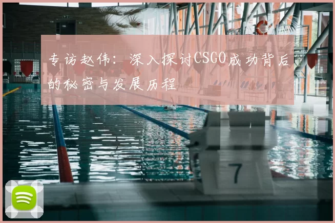 专访赵伟:深入探讨CSGO成功背后的秘密与发展历程