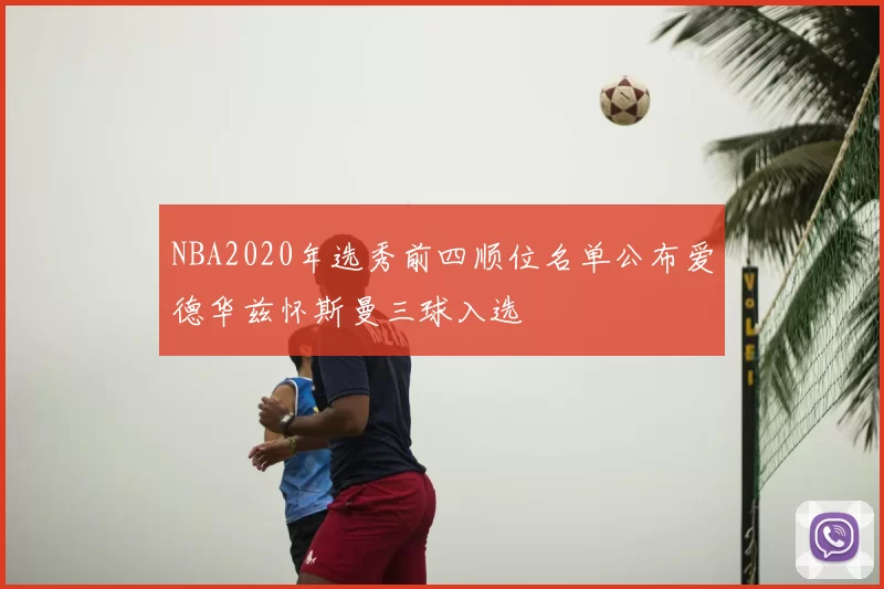 NBA2020年选秀前四顺位名单公布爱德华兹怀斯曼三球入选