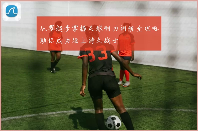 从零起步掌握足球耐力训练全攻略助你成为场上持久战士